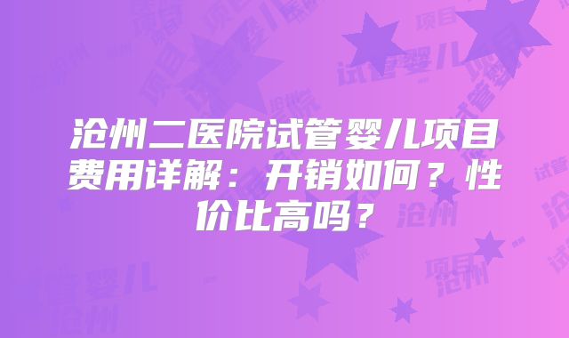 沧州二医院试管婴儿项目费用详解：开销如何？性价比高吗？