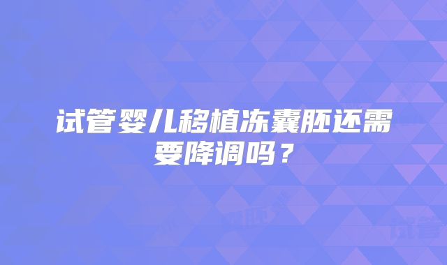 试管婴儿移植冻囊胚还需要降调吗?