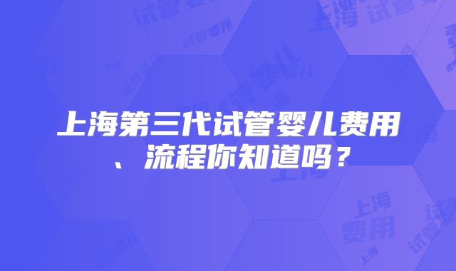 上海第三代试管婴儿费用、流程你知道吗?