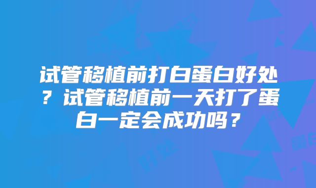 试管移植前打白蛋白好处？试管移植前一天打了蛋白一定会成功吗？
