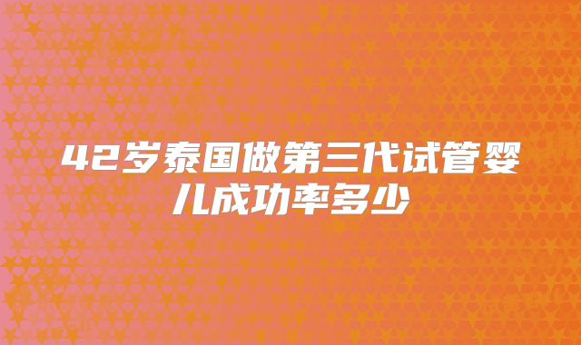 42岁泰国做第三代试管婴儿成功率多少