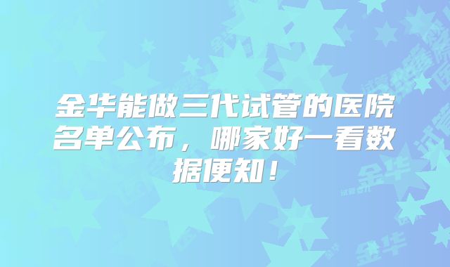 金华能做三代试管的医院名单公布,哪家好一看数据便知!