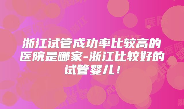浙江试管成功率比较高的医院是哪家-浙江比较好的试管婴儿！