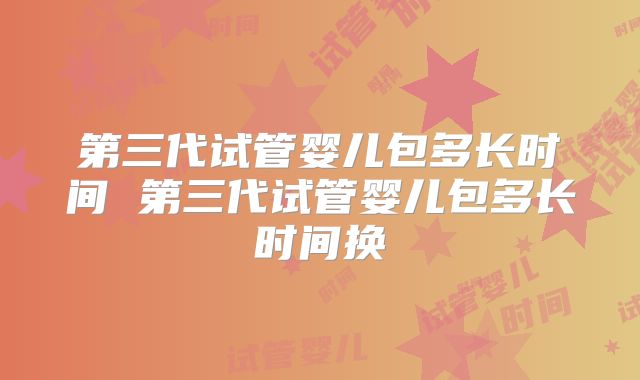 第三代试管婴儿包多长时间 第三代试管婴儿包多长时间换