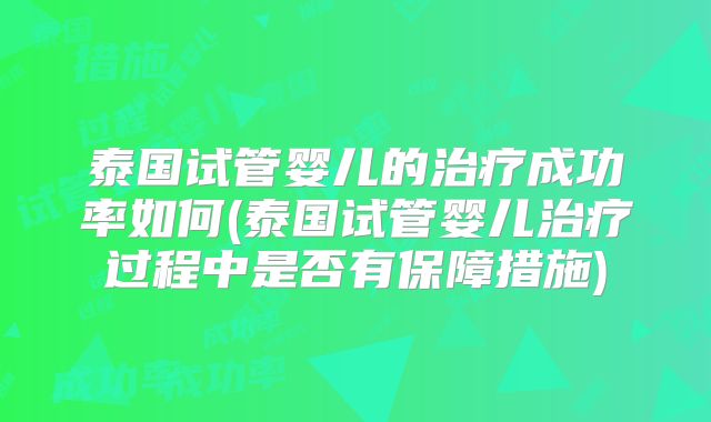 泰国试管婴儿的治疗成功率如何(泰国试管婴儿治疗过程中是否有保障措施)