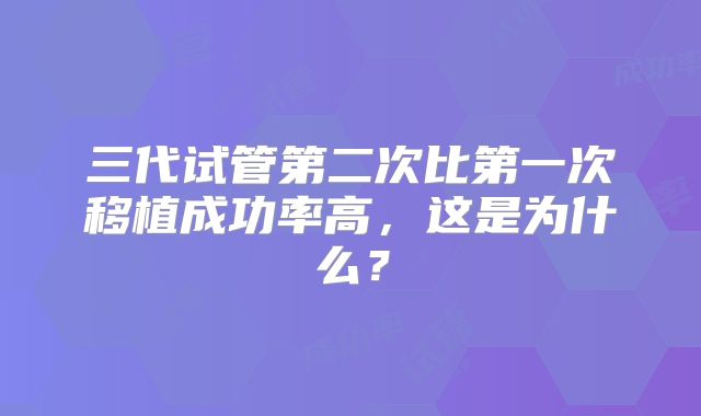 三代试管第二次比第一次移植成功率高，这是为什么？