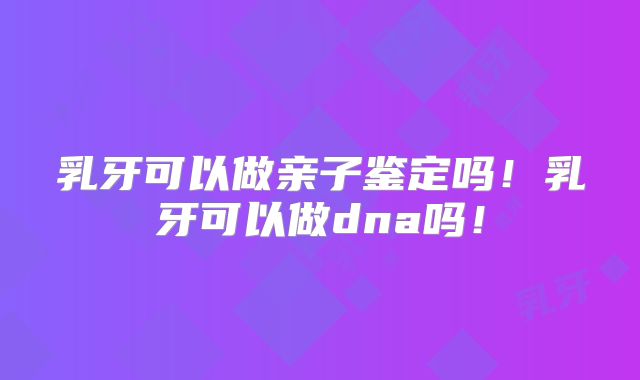 乳牙可以做亲子鉴定吗!乳牙可以做dna吗!