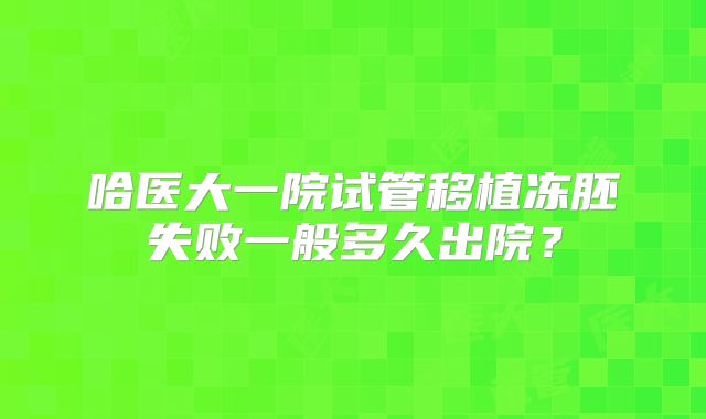哈医大一院试管移植冻胚失败一般多久出院?