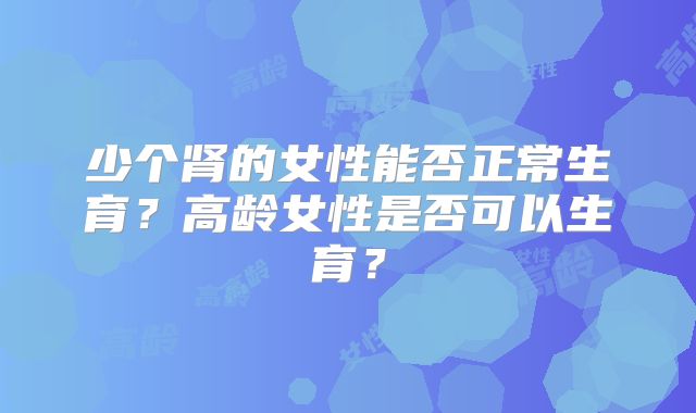 少个肾的女性能否正常生育?高龄女性是否可以生育?
