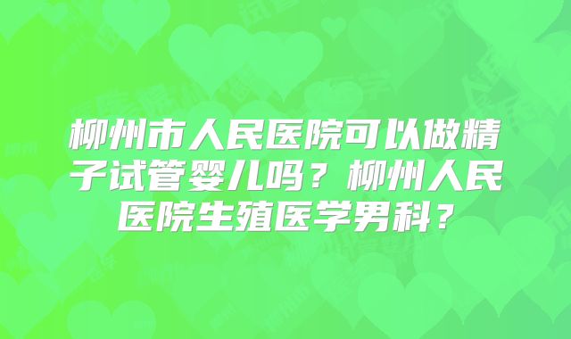 柳州市人民医院可以做精子试管婴儿吗？柳州人民医院生殖医学男科？