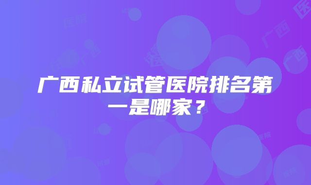广西私立试管医院排名第一是哪家?