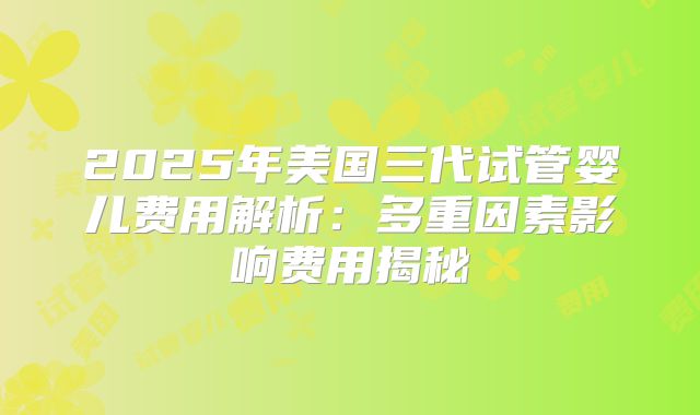 2025年美国三代试管婴儿费用解析：多重因素影响费用揭秘