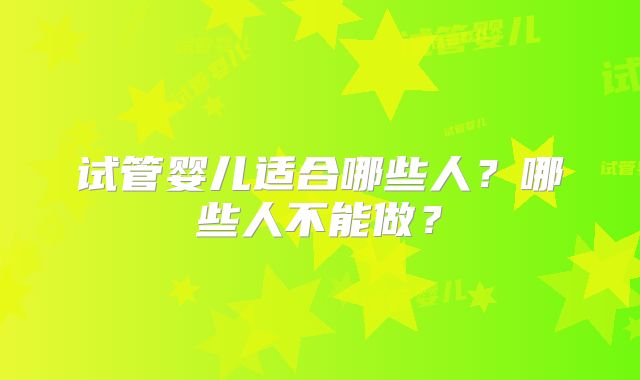 试管婴儿适合哪些人?哪些人不能做?