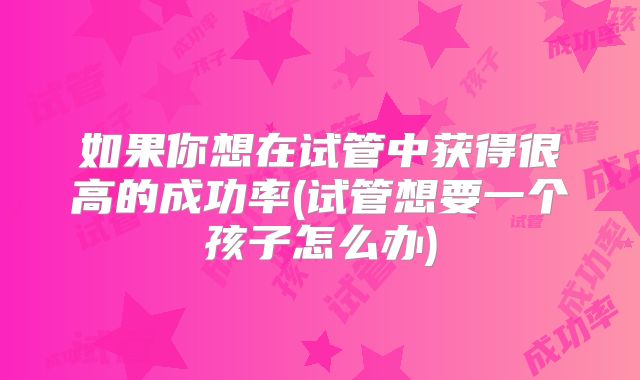 如果你想在试管中获得很高的成功率(试管想要一个孩子怎么办)