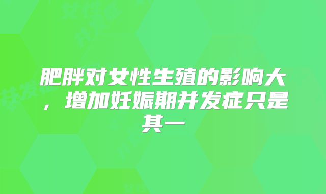 肥胖对女性生殖的影响大,增加妊娠期并发症只是其一