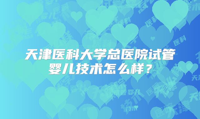天津医科大学总医院试管婴儿技术怎么样?