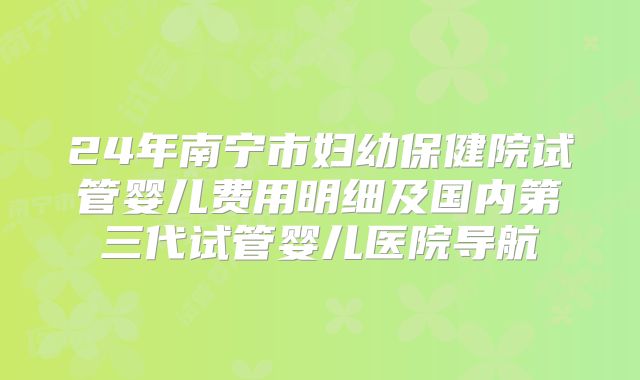 24年南宁市妇幼保健院试管婴儿费用明细及国内第三代试管婴儿医院导航