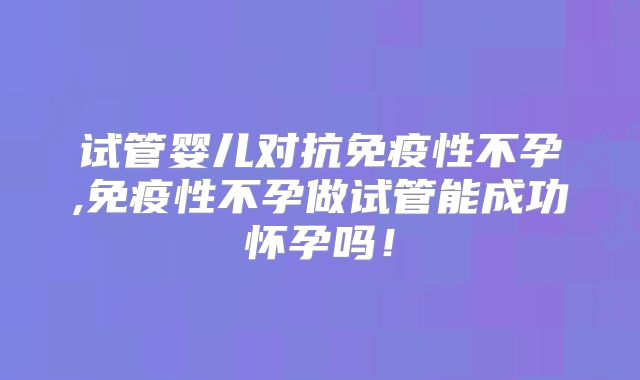 试管婴儿对抗免疫性不孕,免疫性不孕做试管能成功怀孕吗!