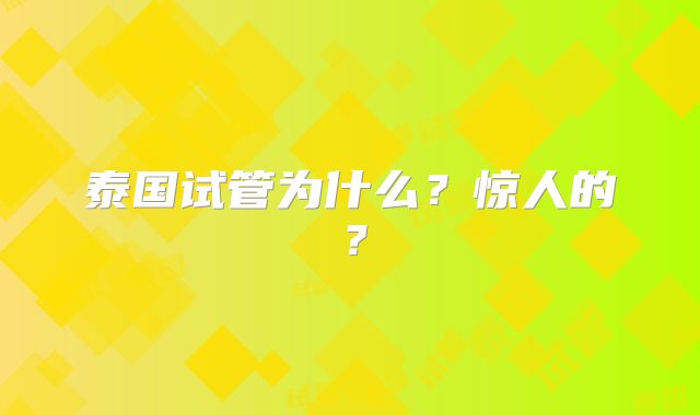 泰国试管为什么？惊人的？