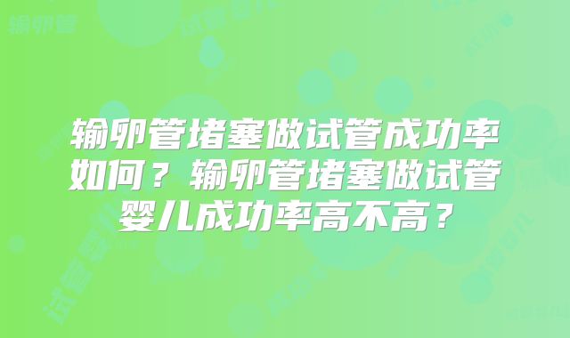 输卵管堵塞做试管成功率如何？输卵管堵塞做试管婴儿成功率高不高？