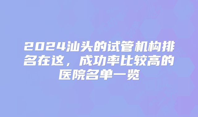 2024汕头的试管机构排名在这，成功率比较高的医院名单一览