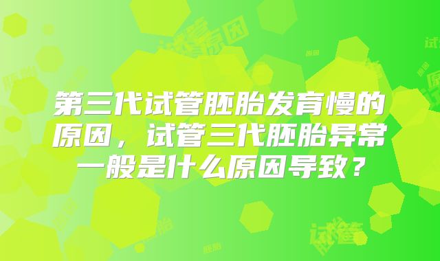 第三代试管胚胎发育慢的原因,试管三代胚胎异常一般是什么原因导致?
