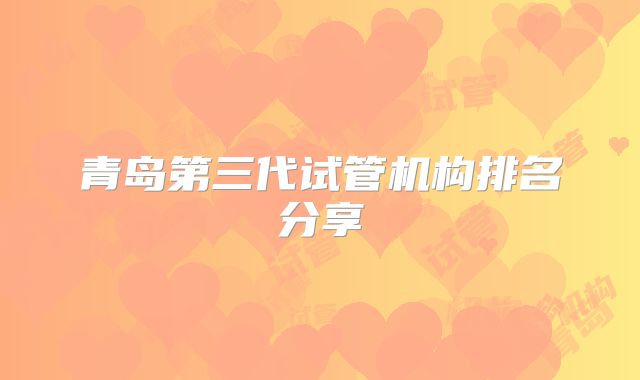 青岛第三代试管机构排名分享