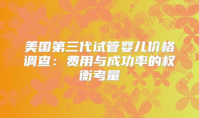 美国第三代试管婴儿价格调查：费用与成功率的权衡考量