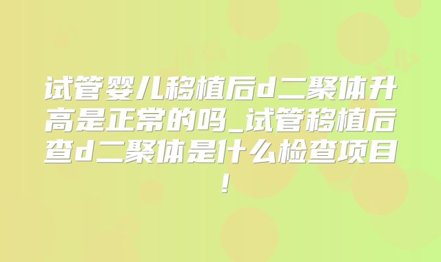 试管婴儿移植后d二聚体升高是正常的吗_试管移植后查d二聚体是什么检查项目！