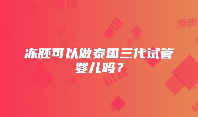 冻胚可以做泰国三代试管婴儿吗？