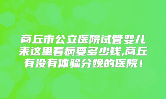 商丘市公立医院试管婴儿来这里看病要多少钱,商丘有没有体验分娩的医院!