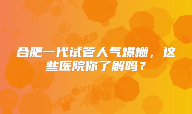 合肥一代试管人气爆棚,这些医院你了解吗?