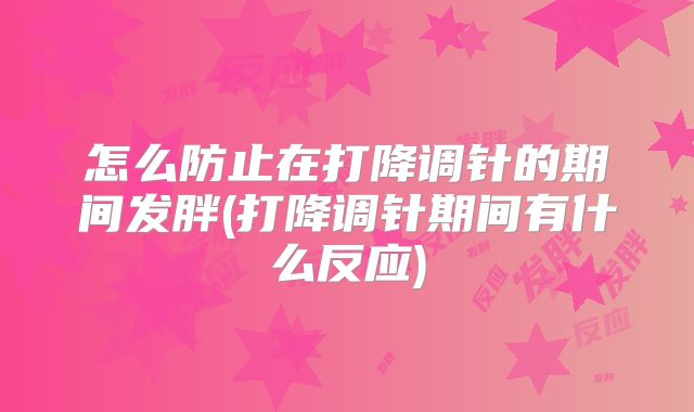 怎么防止在打降调针的期间发胖(打降调针期间有什么反应)