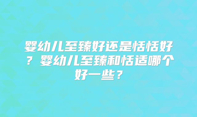 婴幼儿至臻好还是恬恬好?婴幼儿至臻和恬适哪个好一些?