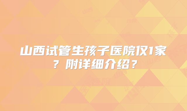 山西试管生孩子医院仅1家？附详细介绍？