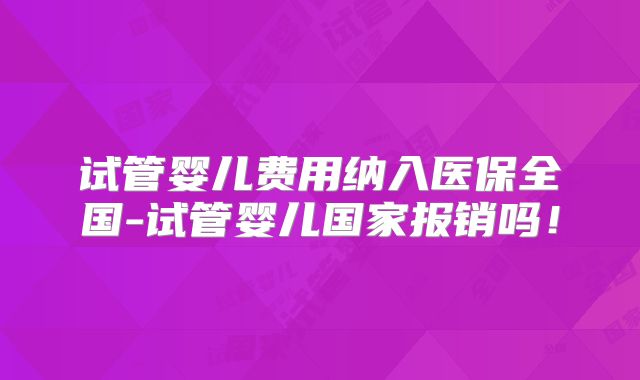 试管婴儿费用纳入医保全国-试管婴儿国家报销吗!
