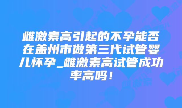雌激素高引起的不孕能否在盖州市做第三代试管婴儿怀孕_雌激素高试管成功率高吗！