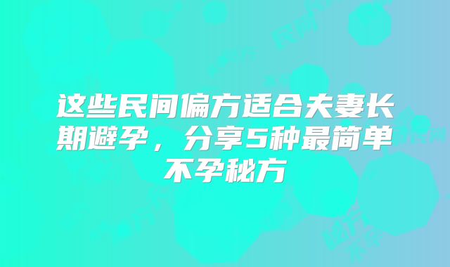 这些民间偏方适合夫妻长期避孕,分享5种最简单不孕秘方