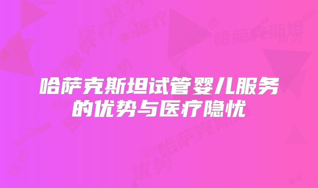哈萨克斯坦试管婴儿服务的优势与医疗隐忧
