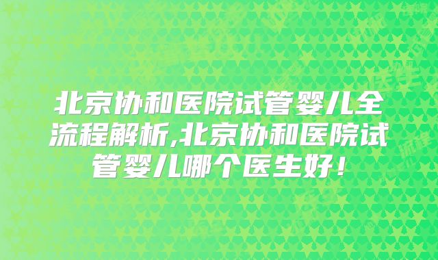 北京协和医院试管婴儿全流程解析,北京协和医院试管婴儿哪个医生好！