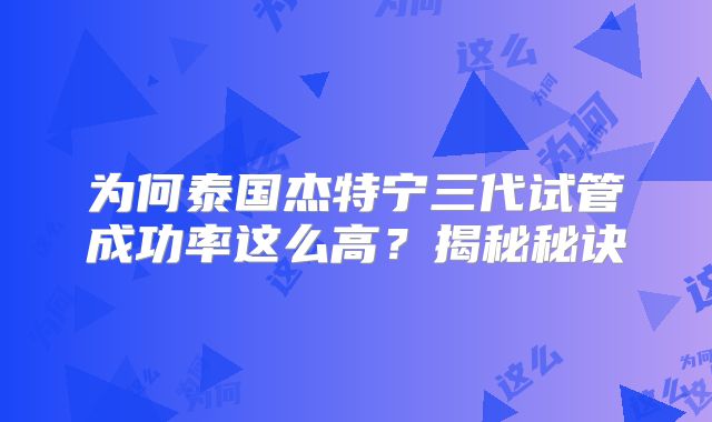 为何泰国杰特宁三代试管成功率这么高?揭秘秘诀