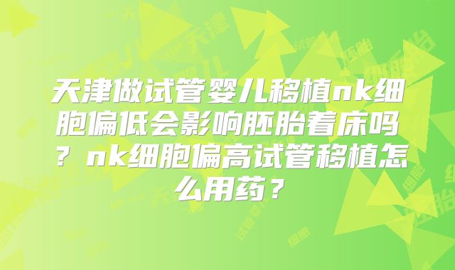天津做试管婴儿移植nk细胞偏低会影响胚胎着床吗?nk细胞偏高试管移植怎么用药?