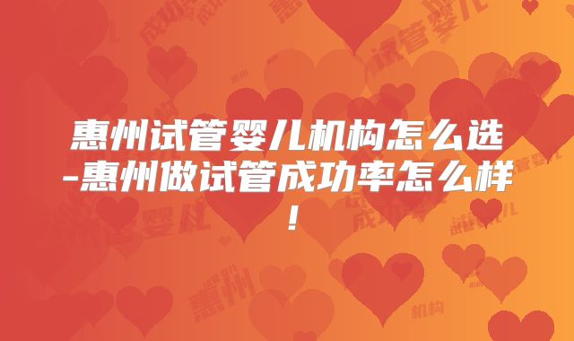惠州试管婴儿机构怎么选-惠州做试管成功率怎么样！