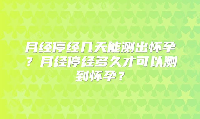 月经停经几天能测出怀孕？月经停经多久才可以测到怀孕？