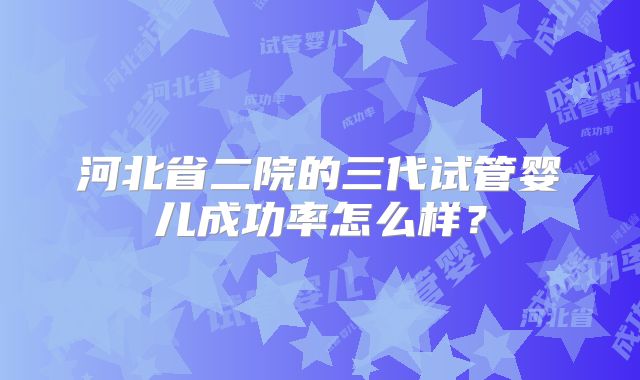 河北省二院的三代试管婴儿成功率怎么样?