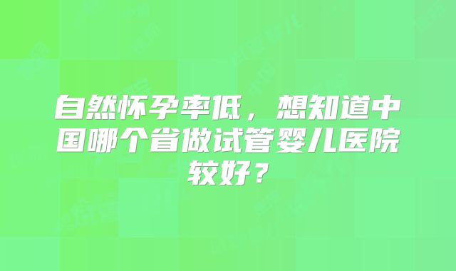 自然怀孕率低，想知道中国哪个省做试管婴儿医院较好？