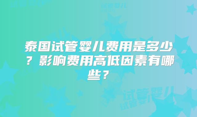 泰国试管婴儿费用是多少？影响费用高低因素有哪些？