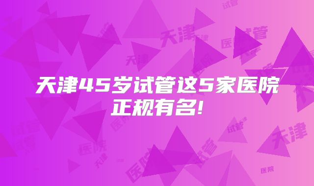 天津45岁试管这5家医院正规有名!