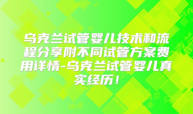 乌克兰试管婴儿技术和流程分享附不同试管方案费用详情-乌克兰试管婴儿真实经历！