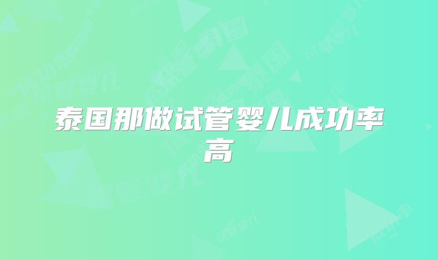 泰国那做试管婴儿成功率高
